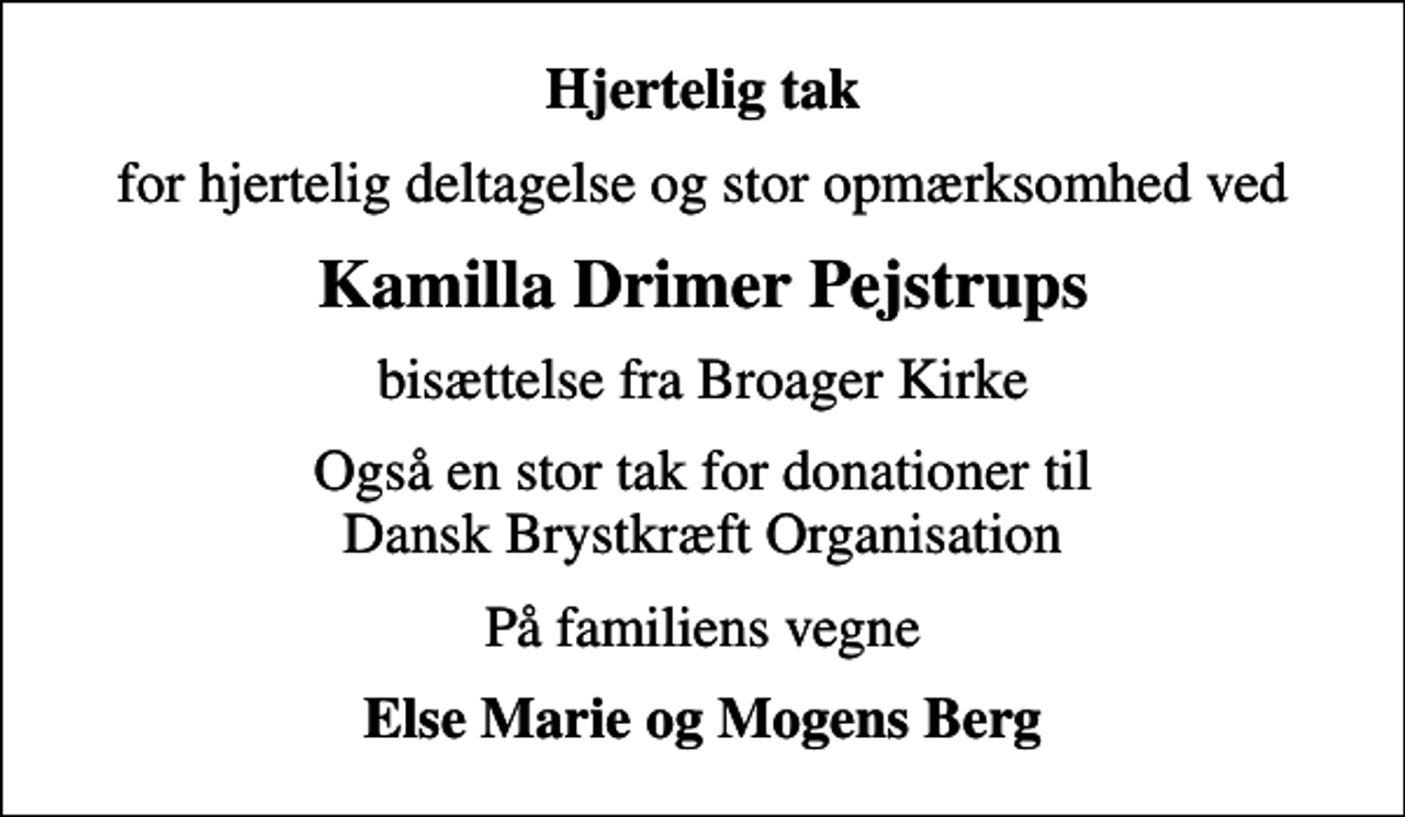 <p>Hjertelig tak<br />for hjertelig deltagelse og stor opmærksomhed ved<br />Kamilla Drimer Pejstrups<br />bisættelse fra Broager Kirke<br />Også en stor tak for donationer til Dansk Brystkræft Organisation<br />På familiens vegne<br />Else Marie og Mogens Berg</p>