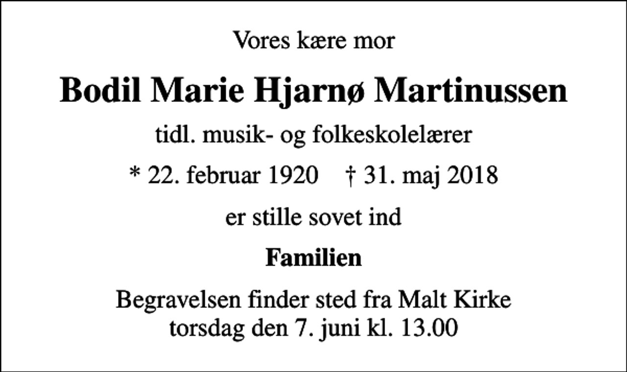 <p>Vores kære mor<br />Bodil Marie Hjarnø Martinussen<br />tidl. musik- og folkeskolelærer<br />* 22. februar 1920 ✝ 31. maj 2018<br />er stille sovet ind<br />Familien<br />Begravelsen finder sted fra Malt Kirke torsdag den 7. juni kl. 13.00</p>