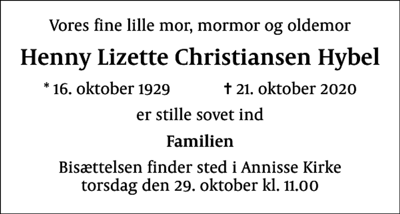 <p>Vores fine lille mor, mormor og oldemor<br />Henny Lizette Christiansen Hybel<br />* 16. oktober 1929 ✝ 21. oktober 2020<br />er stille sovet ind<br />Familien<br />Bisættelsen finder sted i Annisse Kirke torsdag den 29. oktober kl. 11.00</p>