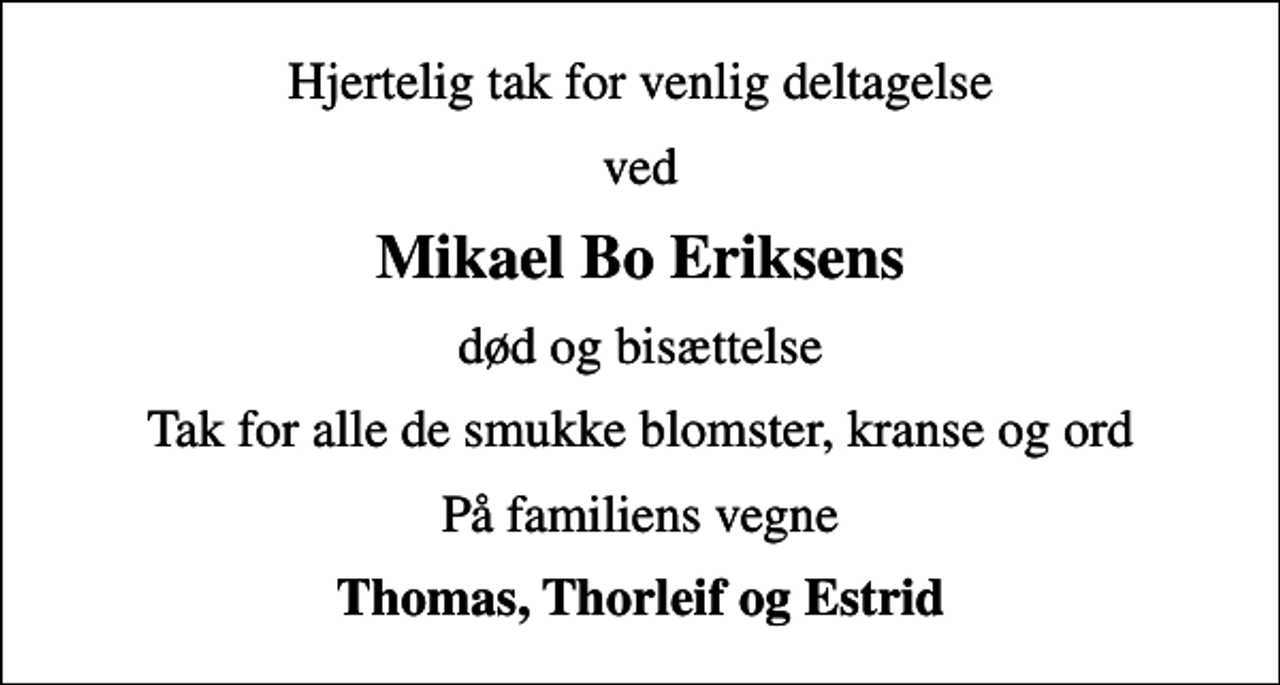 <p>Hjertelig tak for venlig deltagelse<br />ved<br />Mikael Bo Eriksens<br />død og bisættelse<br />Tak for alle de smukke blomster, kranse og ord<br />På familiens vegne<br />Thomas, Thorleif og Estrid</p>