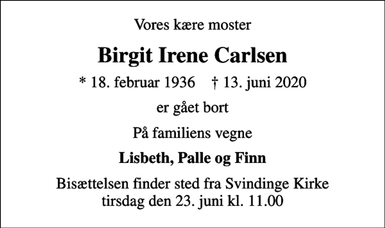 <p>Vores kære moster<br />Birgit Irene Carlsen<br />* 18. februar 1936 ✝ 13. juni 2020<br />er gået bort<br />På familiens vegne<br />Lisbeth, Palle og Finn<br />Bisættelsen finder sted fra Svindinge Kirke tirsdag den 23. juni kl. 11.00</p>