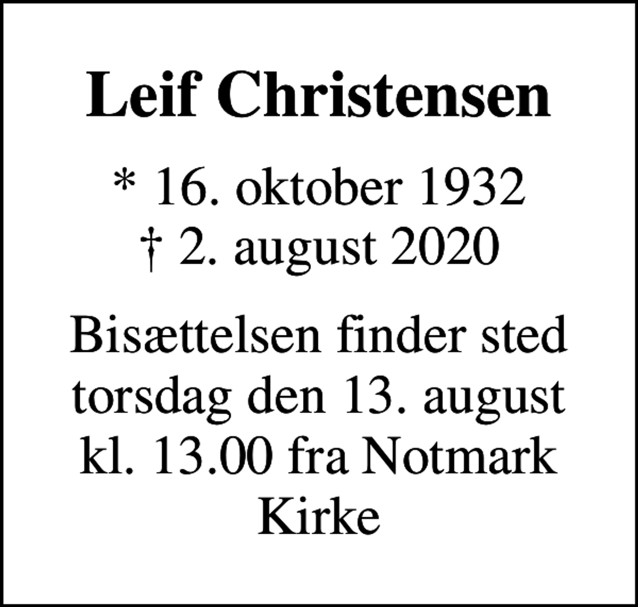 <p>Leif Christensen<br />* 16. oktober 1932<br />✝ 2. august 2020<br />Bisættelsen finder sted torsdag den 13. august kl. 13.00 fra Notmark Kirke</p>