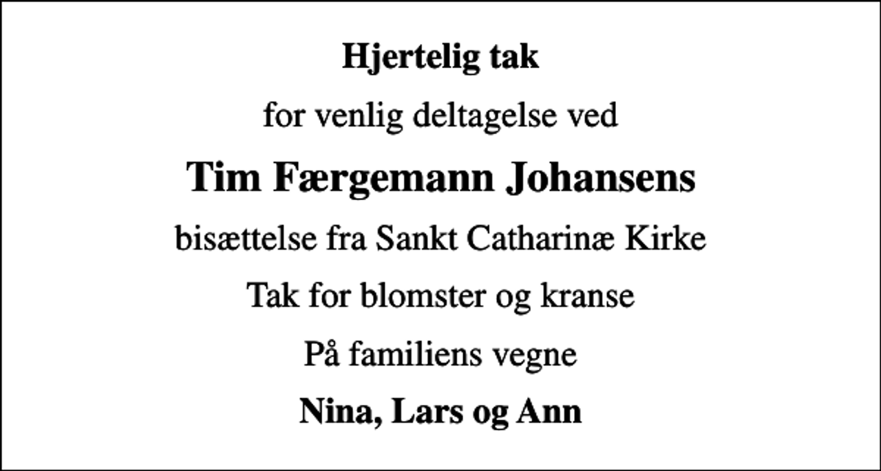 <p>Hjertelig tak<br />for venlig deltagelse ved<br />Tim Færgemann Johansens<br />bisættelse fra Sankt Catharinæ Kirke<br />Tak for blomster og kranse<br />På familiens vegne<br />Nina, Lars og Ann</p>