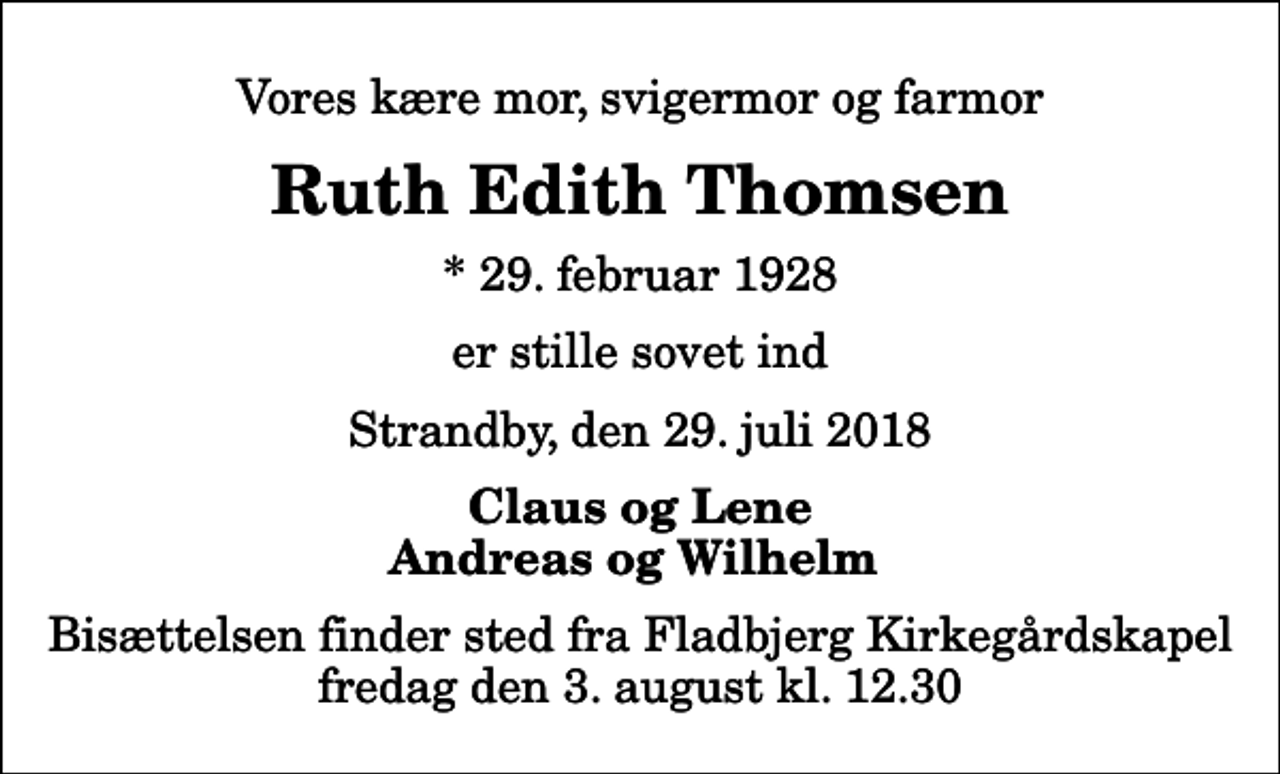 <p>Vores kære mor, svigermor og farmor<br />Ruth Edith Thomsen<br />* 29. februar 1928<br />er stille sovet ind<br />Strandby, den 29. juli 2018<br />Claus og Lene Andreas og Wilhelm<br />Bisættelsen finder sted fra Fladbjerg Kirkegårdskapel fredag den 3. august kl. 12.30</p>