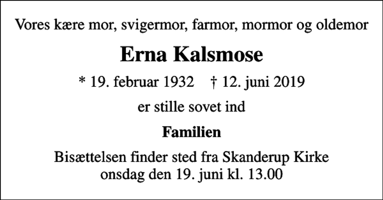 <p>Vores kære mor, svigermor, farmor, mormor og oldemor<br />Erna Kalsmose<br />* 19. februar 1932 ✝ 12. juni 2019<br />er stille sovet ind<br />Familien<br />Bisættelsen finder sted fra Skanderup Kirke onsdag den 19. juni kl. 13.00</p>