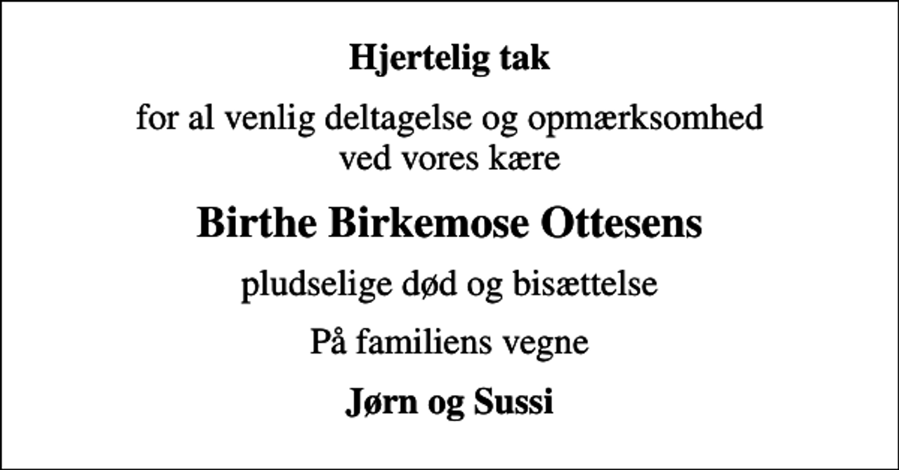 <p>Hjertelig tak<br />for al venlig deltagelse og opmærksomhed ved vores kære<br />Birthe Birkemose Ottesens<br />pludselige død og bisættelse<br />På familiens vegne<br />Jørn og Sussi</p>