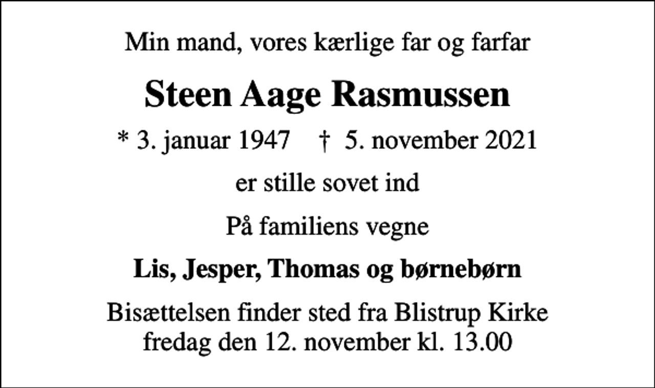 <p>Min mand, vores kærlige far og farfar<br />Steen Aage Rasmussen<br />* 3. januar 1947 ✝ 5. november 2021<br />er stille sovet ind<br />På familiens vegne<br />Lis, Jesper, Thomas og børnebørn<br />Bisættelsen finder sted fra Blistrup Kirke fredag den 12. november kl. 13.00</p>