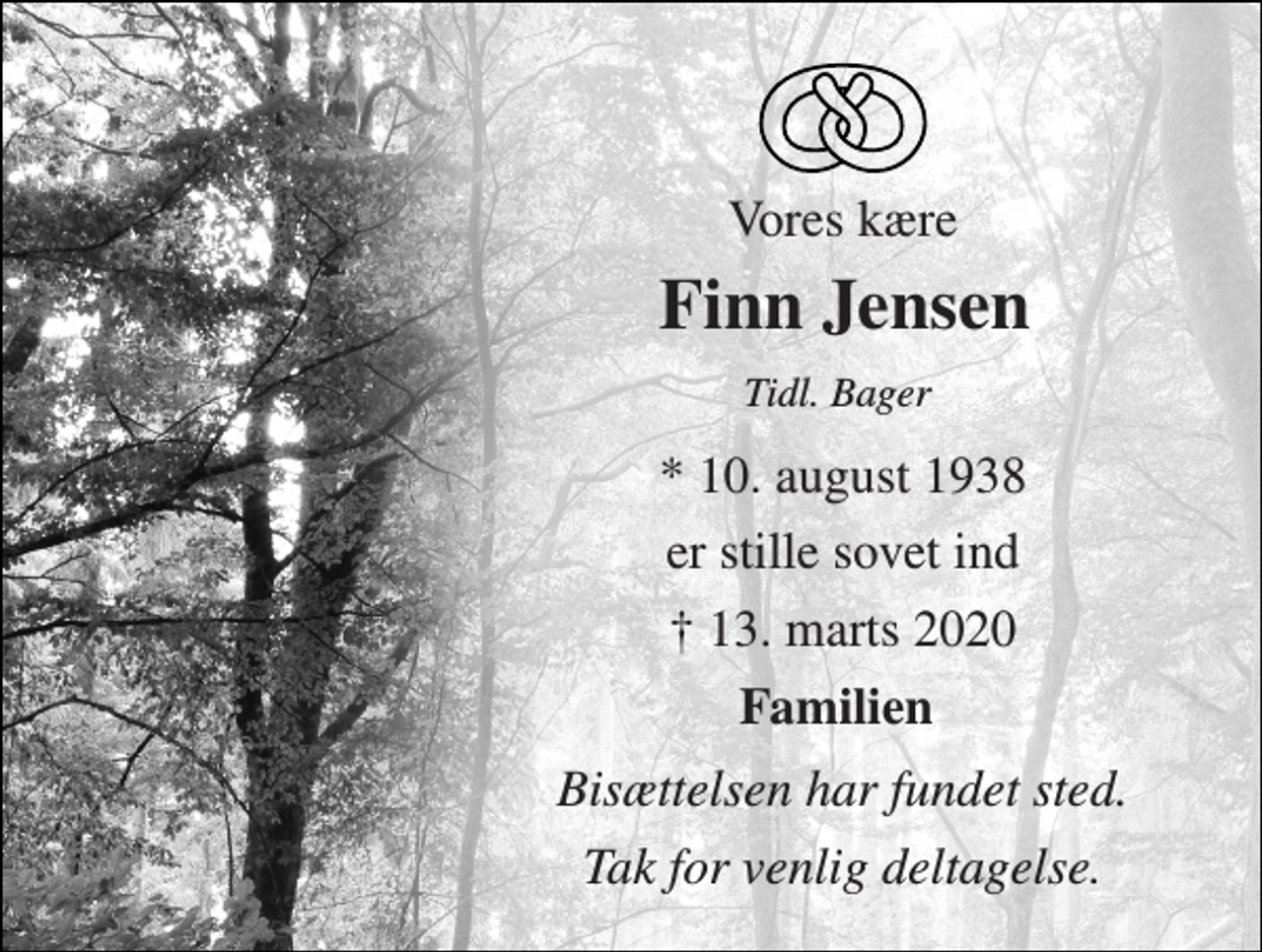 <p>Vores kære<br />Finn Jensen​<br />Tidl. Bager<br />*​ 10. august 1938<br />er stille sovet ind<br />†​ 13. marts 2020​<br />Familien<br />Bisættelsen har fundet sted.<br />Tak for venlig deltagelse.</p>