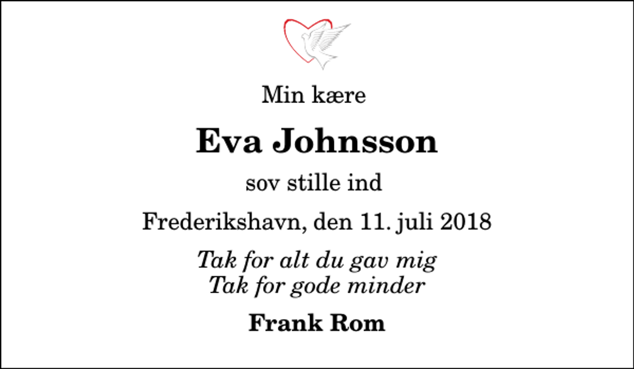 <p>Min kære<br />Eva Johnsson<br />sov stille ind<br />Frederikshavn, den 11. juli 2018<br />Tak for alt du gav mig Tak for gode minder<br />Frank Rom</p>