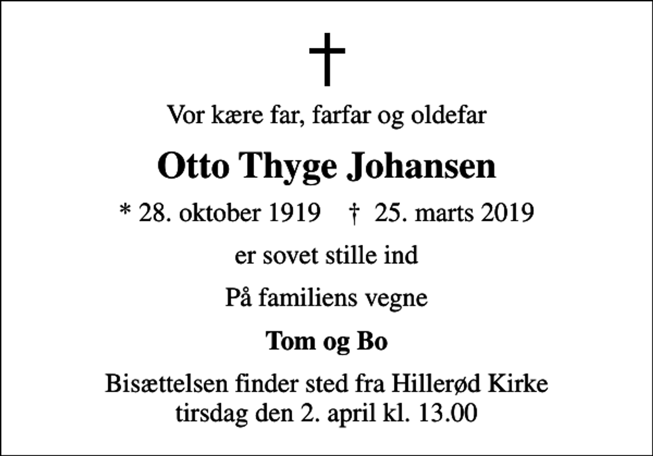 <p>Vor kære far, farfar og oldefar<br />Otto Thyge Johansen<br />* 28. oktober 1919 ✝ 25. marts 2019<br />er sovet stille ind<br />På familiens vegne<br />Tom og Bo<br />Bisættelsen finder sted fra Hillerød Kirke tirsdag den 2. april kl. 13.00</p>