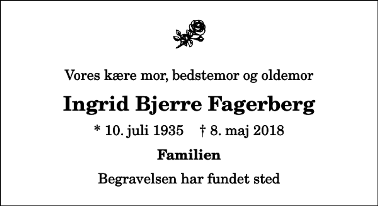 <p>Vores kære mor, bedstemor og oldemor<br />Ingrid Bjerre Fagerberg<br />* 10. juli 1935 ✝ 8. maj 2018<br />Familien<br />Begravelsen har fundet sted</p>