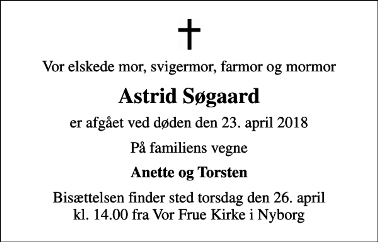<p>Vor elskede mor, svigermor, farmor og mormor<br />Astrid Søgaard<br />er afgået ved døden den 23. april 2018<br />På familiens vegne<br />Anette og Torsten<br />Bisættelsen finder sted torsdag den 26. april kl. 14.00 fra Vor Frue Kirke i Nyborg</p>