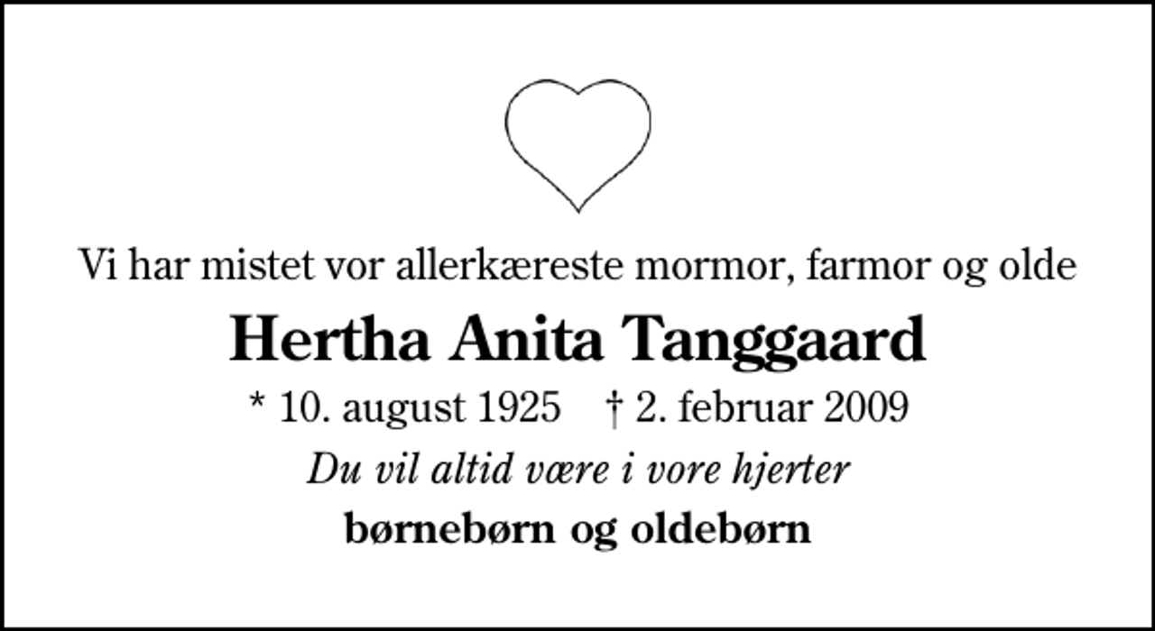 <p>Vi har mistet vor allerkæreste mormor, farmor og olde<br />Hertha Anita Tanggaard<br />* 10. august 1925 ✝ 2. februar 2009<br />Du vil altid være i vore hjerter<br />børnebørn og oldebørn</p>