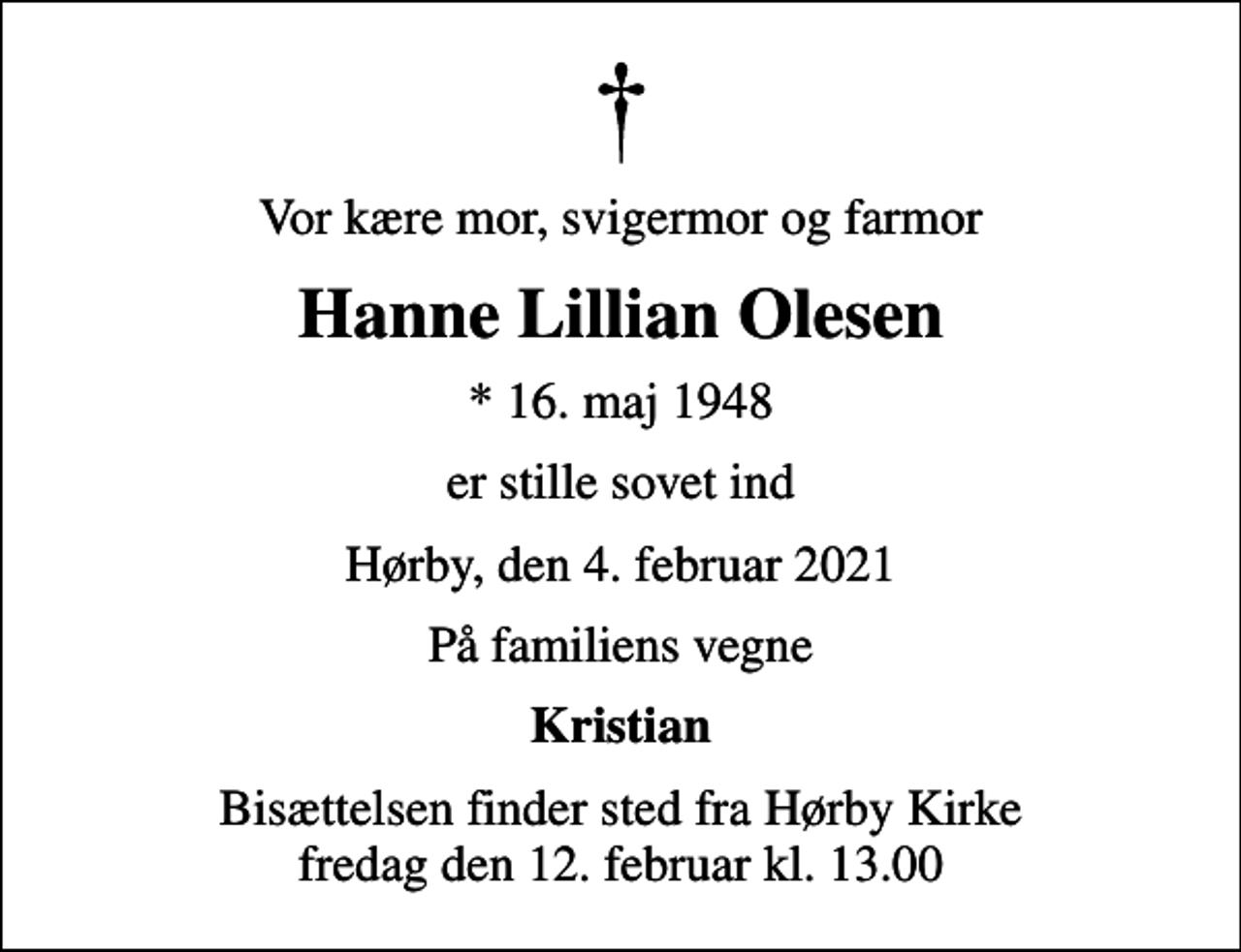 <p>Vor kære mor, svigermor og farmor<br />Hanne Lillian Olesen<br />* 16. maj 1948<br />er stille sovet ind<br />Hørby, den 4. februar 2021<br />På familiens vegne<br />Kristian<br />Bisættelsen finder sted fra Hørby Kirke fredag den 12. februar kl. 13.00</p>