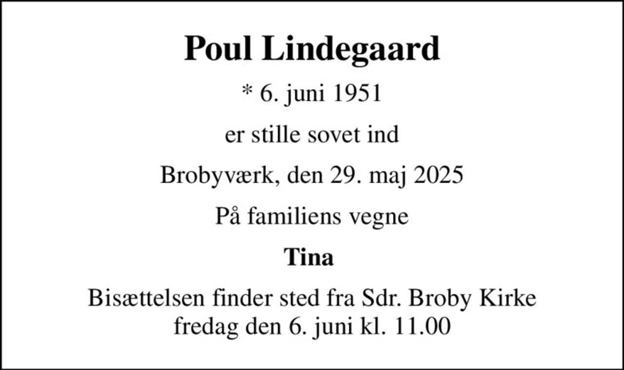 Poul Lindegaard
* 6. juni 1951
er stille sovet ind
Brobyværk, den 29. maj 2025
På familiens vegne
Tina 
Bisættelsen finder sted fra Sdr. Broby Kirke  fredag den 6. juni kl. 11.00