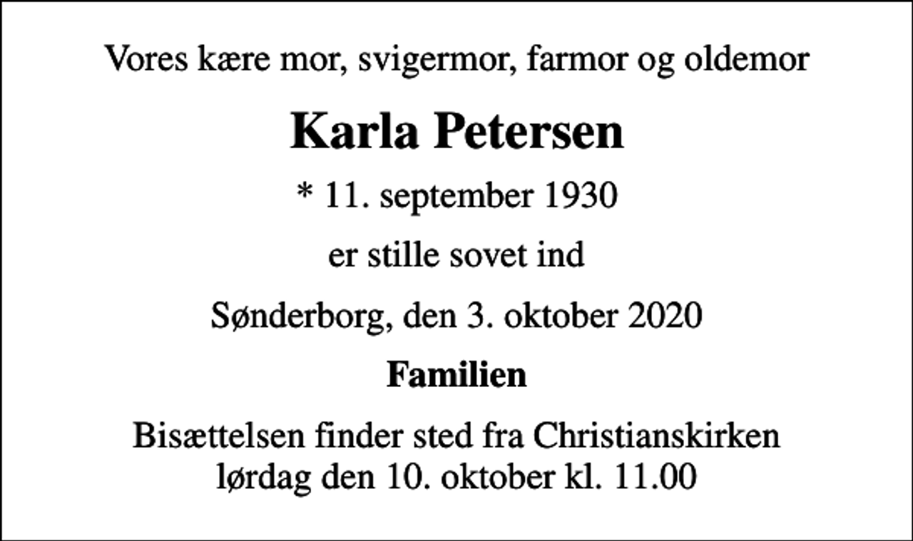 <p>Vores kære mor, svigermor, farmor og oldemor<br />Karla Petersen<br />* 11. september 1930<br />er stille sovet ind<br />Sønderborg, den 3. oktober 2020<br />Familien<br />Bisættelsen finder sted fra Christianskirken lørdag den 10. oktober kl. 11.00</p>