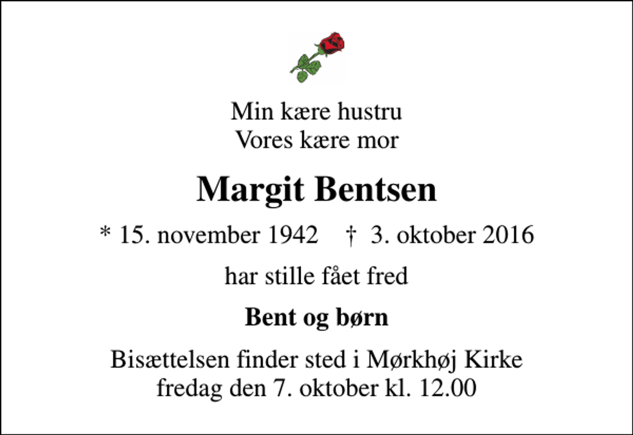 <p>Min kære hustru Vores kære mor<br />Margit Bentsen<br />* 15. november 1942 ✝ 3. oktober 2016<br />har stille fået fred<br />Bent og børn<br />Bisættelsen finder sted i Mørkhøj Kirke fredag den 7. oktober kl. 12.00</p>