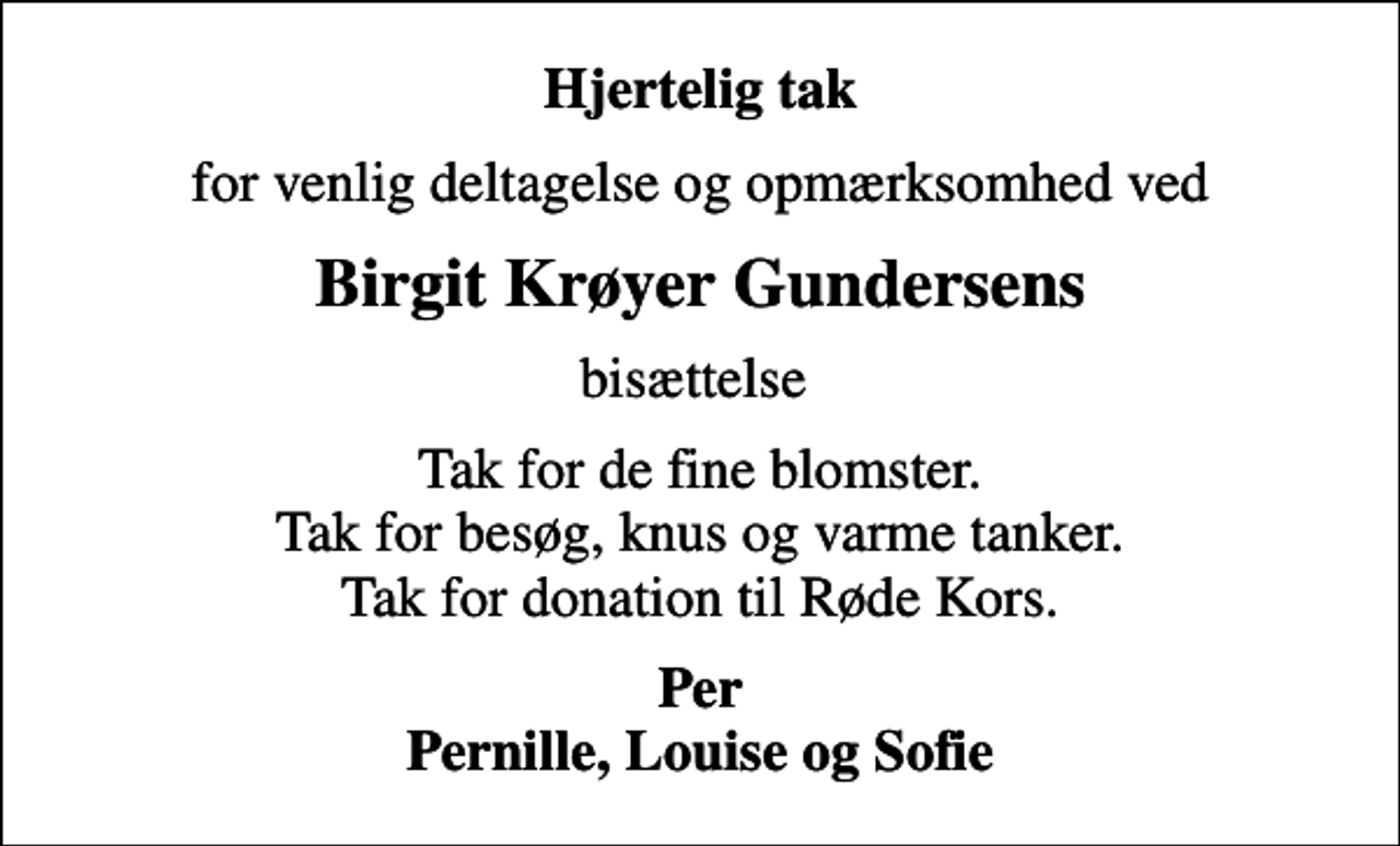 <p>Hjertelig tak<br />for venlig deltagelse og opmærksomhed ved<br />Birgit Krøyer Gundersens<br />bisættelse<br />Tak for de fine blomster. Tak for besøg, knus og varme tanker. Tak for donation til Røde Kors.<br />Per Pernille, Louise og Sofie</p>