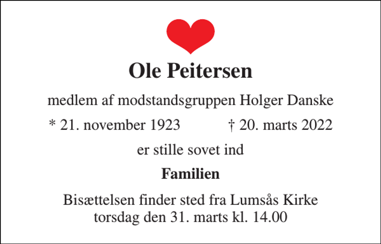 <p>Ole Peitersen<br />medlem af modstandsgruppen Holger Danske<br />★ 21. november 1923 ✝ 20. marts 2022<br />er stille sovet ind<br />Familien<br />Bisættelsen finder sted fra Lumsås Kirke torsdag den 31. marts kl. 14.00</p>