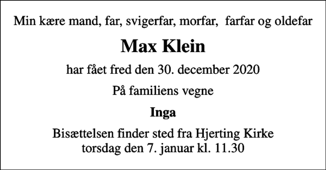 <p>Min kære mand, far, svigerfar, morfar, farfar og oldefar<br />Max Klein<br />har fået fred den 30. december 2020<br />På familiens vegne<br />Inga<br />Bisættelsen finder sted fra Hjerting Kirke torsdag den 7. januar kl. 11.30</p>