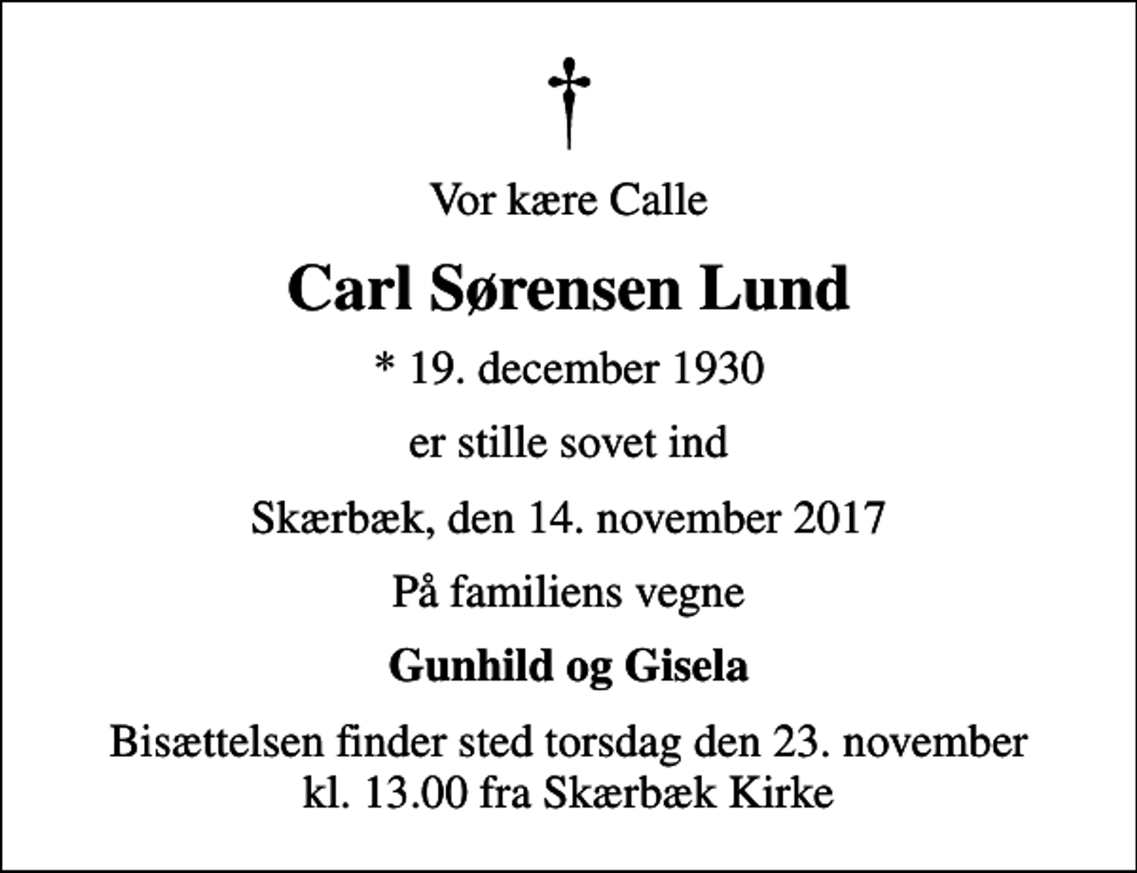 <p>Vor kære Calle<br />Carl Sørensen Lund<br />* 19. december 1930<br />er stille sovet ind<br />Skærbæk, den 14. november 2017<br />På familiens vegne<br />Gunhild og Gisela<br />Bisættelsen finder sted torsdag den 23. november kl. 13.00 fra Skærbæk Kirke</p>