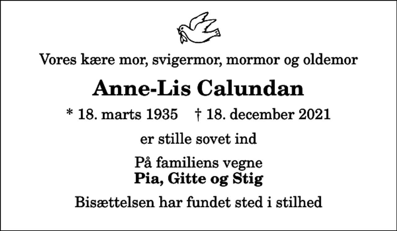 <p>Vores kære mor, svigermor, mormor og oldemor<br />Anne-Lis Calundan<br />* 18. marts 1935 ✝ 18. december 2021<br />er stille sovet ind<br />På familiens vegne<br />Pia, Gitte og Stig<br />Bisættelsen har fundet sted i stilhed</p>