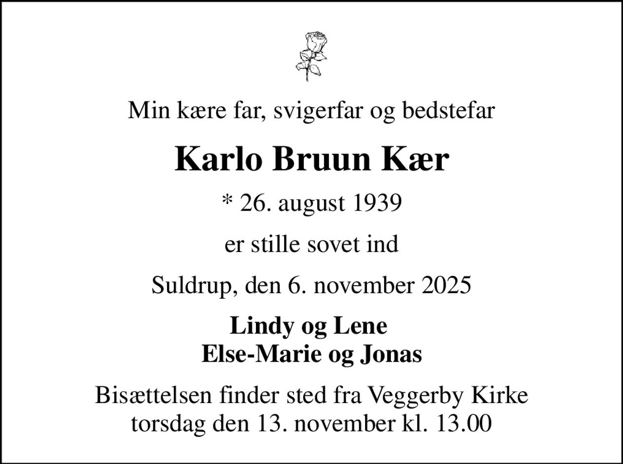 Min kære far, svigerfar og bedstefar
Karlo Bruun Kær
* 26. august 1939
er stille sovet ind
Suldrup, den 6. november 2025
Lindy og Lene  Else-Marie og Jonas
Bisættelsen finder sted fra Veggerby Kirke  torsdag den 13. november kl. 13.00