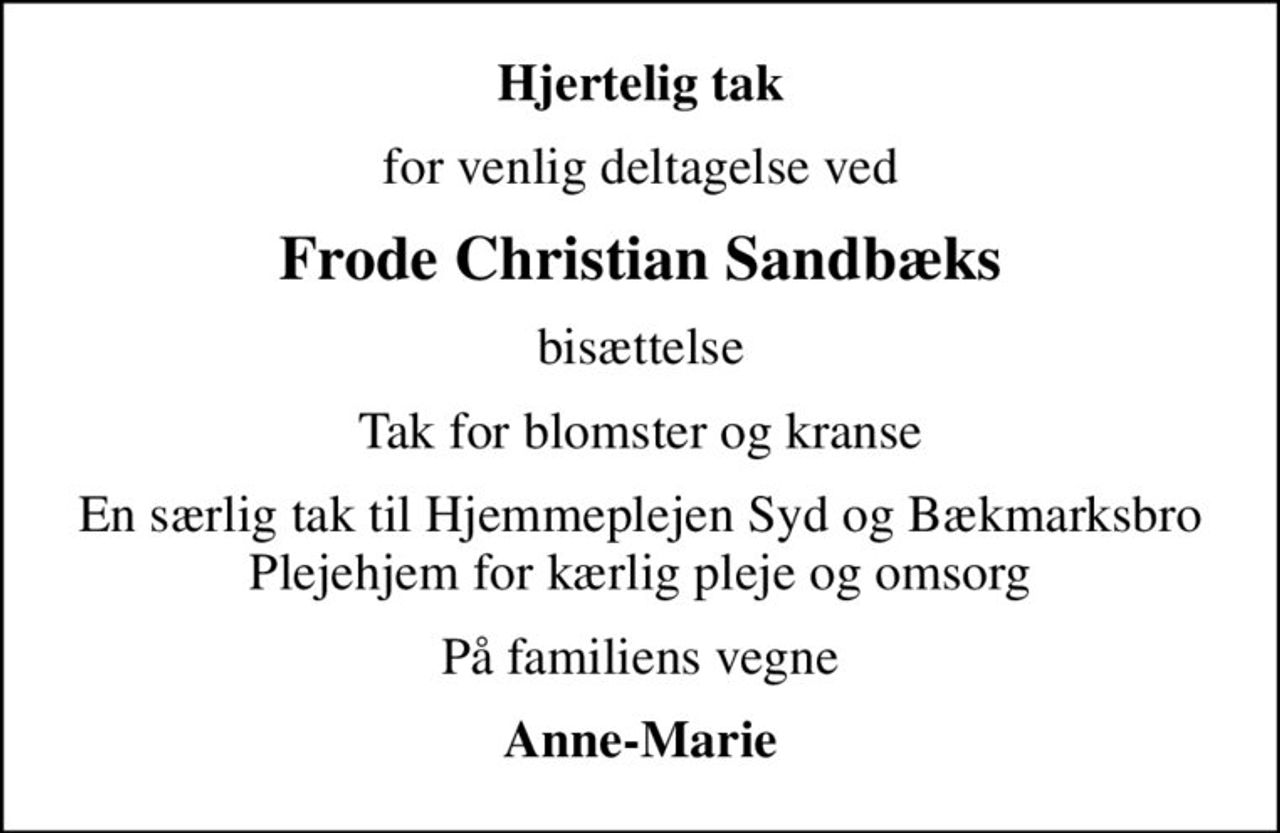 Hjertelig tak
for venlig deltagelse ved
Frode Christian Sandbæks
bisættelse
Tak for blomster og kranse
En særlig tak til Hjemmeplejen Syd og Bækmarksbro Plejehjem for kærlig pleje og omsorg
På familiens vegne
Anne-Marie