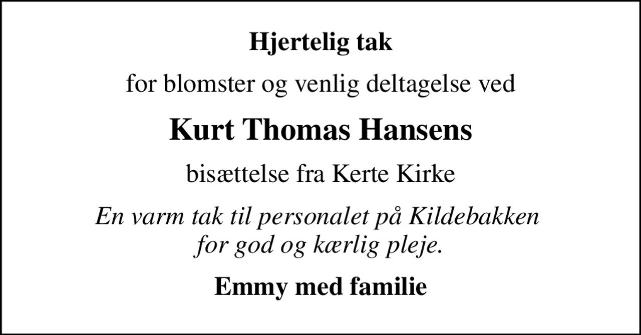 Hjertelig tak
for blomster og venlig deltagelse ved
Kurt Thomas Hansens
bisættelse fra Kerte Kirke
En varm tak til personalet på Kildebakken  for god og kærlig pleje.
Emmy med familie