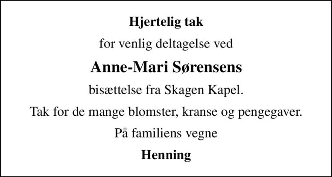 Hjertelig tak
for venlig deltagelse ved
Anne-Mari Sørensens
bisættelse fra Skagen Kapel.
Tak for de mange blomster, kranse og pengegaver.
På familiens vegne
Henning