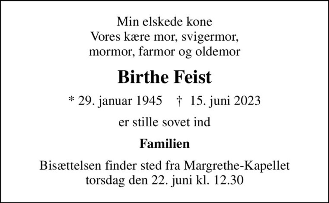 Min elskede kone Vores kære mor, svigermor, mormor, farmor og oldemor
Birthe Feist
* 29. januar 1945    ✝ 15. juni 2023
er stille sovet ind
Familien
Bisættelsen finder sted fra Margrethe-Kapellet  torsdag den 22. juni kl. 12.30