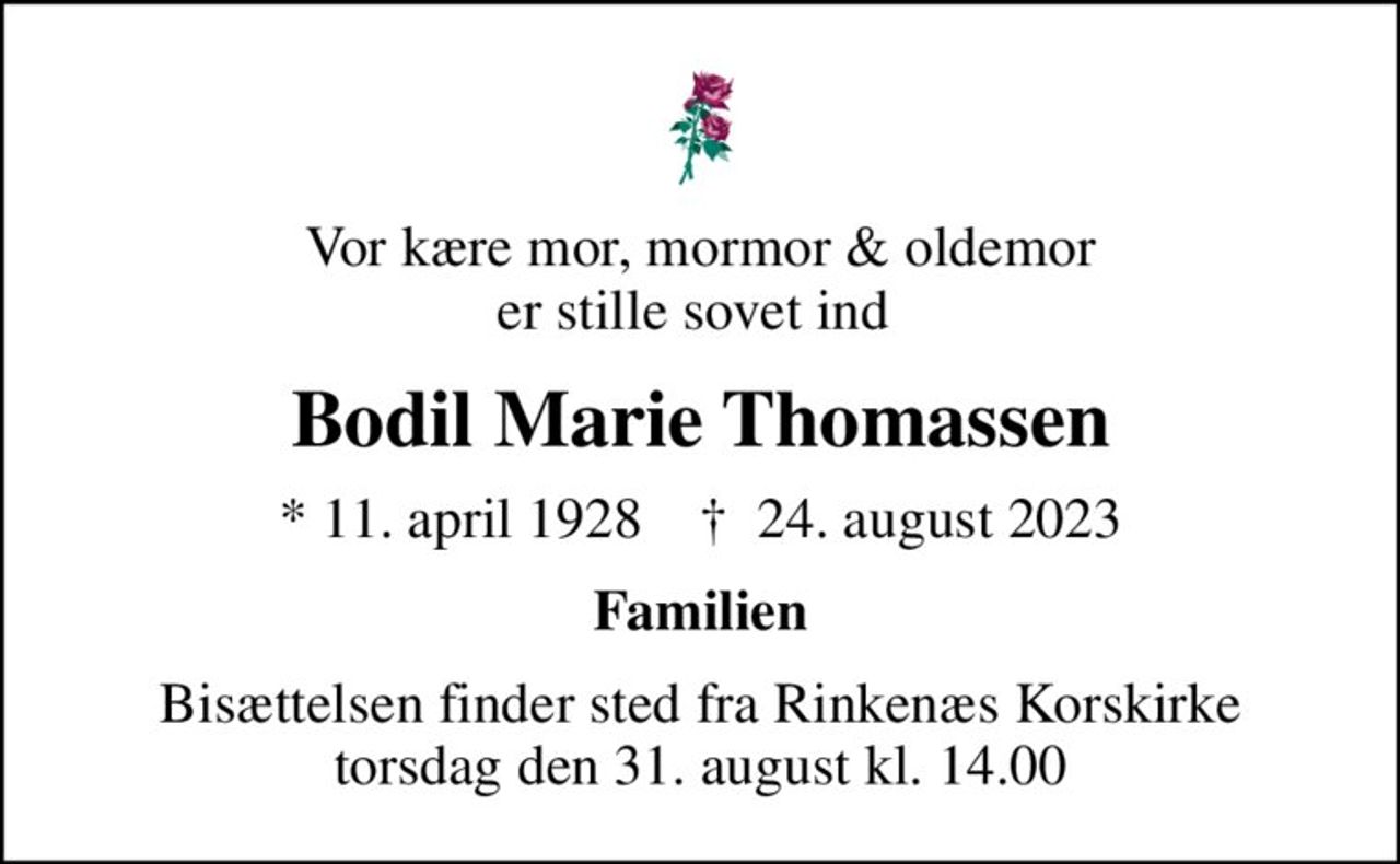 Vor kære mor, mormor & oldemor er stille sovet ind 
Bodil Marie Thomassen
* 11. april 1928    ✝ 24. august 2023
Familien
Bisættelsen finder sted fra Rinkenæs Korskirke  torsdag den 31. august kl. 14.00