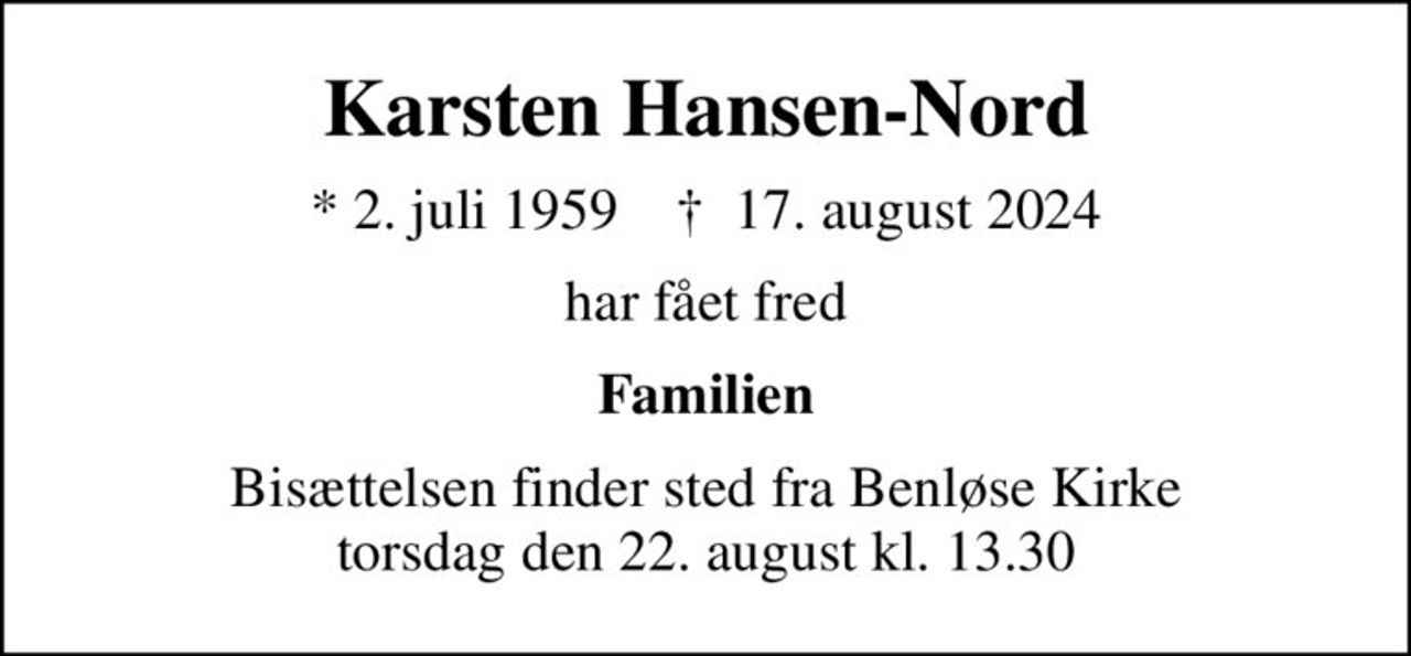 Karsten Hansen-Nord
* 2. juli 1959    ✝ 17. august 2024
har fået fred
Familien
Bisættelsen finder sted fra Benløse Kirke  torsdag den 22. august kl. 13.30