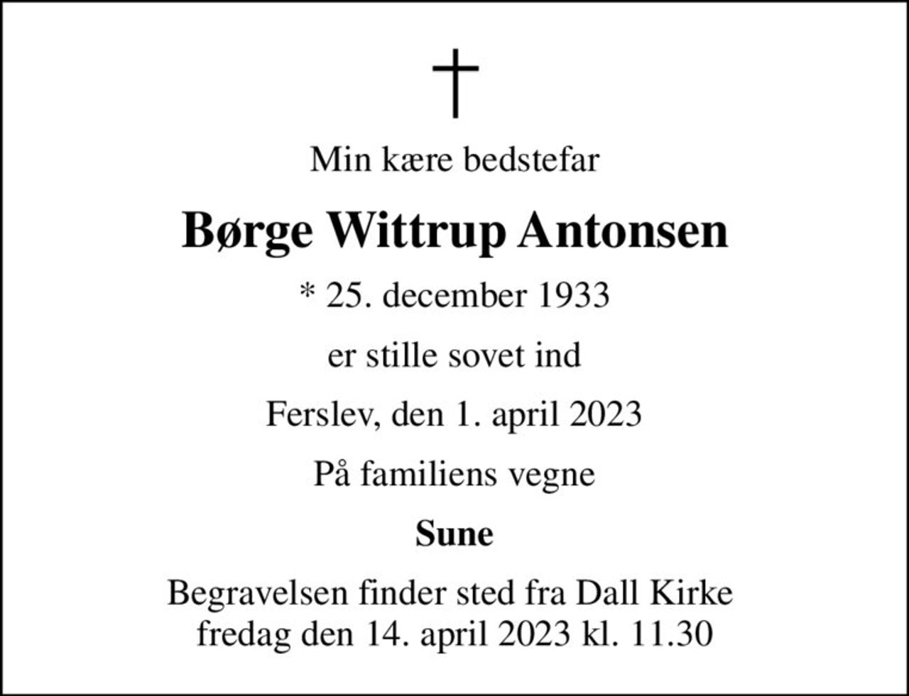 Min kære bedstefar
Børge Wittrup Antonsen
* 25. december 1933
er stille sovet ind
Ferslev, den 1. april 2023
På familiens vegne
Sune
Begravelsen finder sted fra Dall Kirke  fredag den 14. april 2023 kl. 11.30