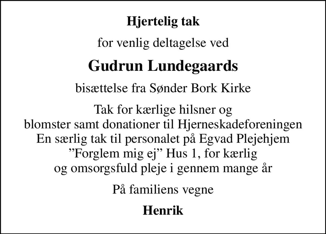 Hjertelig tak
for venlig deltagelse ved
Gudrun Lundegaards
bisættelse fra Sønder Bork Kirke
Tak for kærlige hilsner og blomster samt donationer til Hjerneskadeforeningen En særlig tak til personalet på Egvad Plejehjem Forglem mig ej Hus 1, for kærlig og omsorgsfuld pleje gennem mange år
På familiens vegne
Henrik