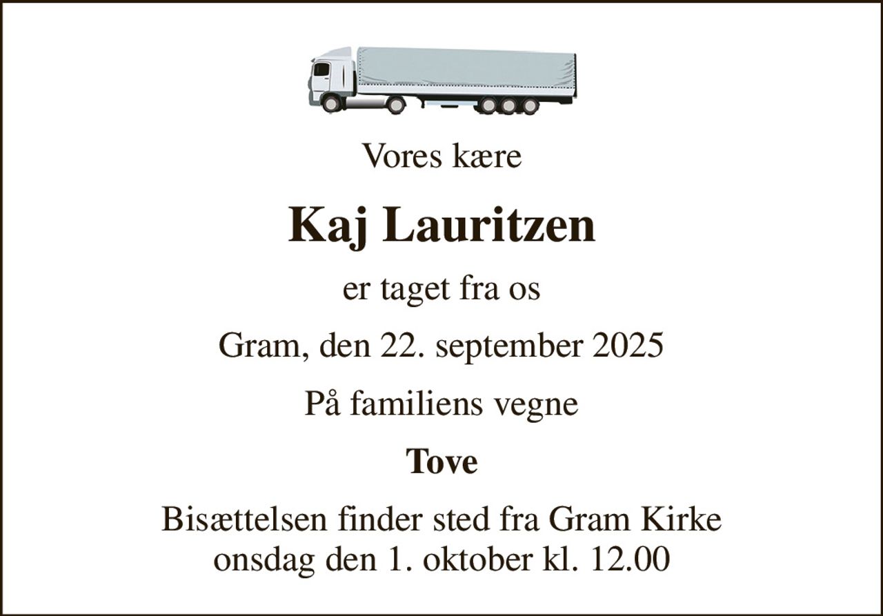 Vores kære
Kaj Lauritzen
er taget fra os
Gram, den 22. september 2025
På familiens vegne
Tove
Bisættelsen finder sted fra Gram Kirke  onsdag den 1. oktober kl. 12.00