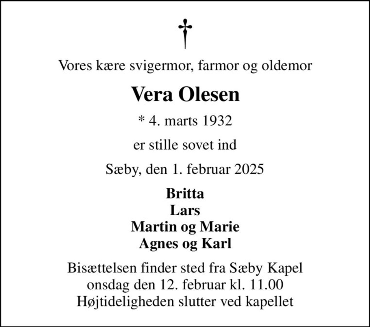 Vores kære svigermor, farmor og oldemor
Vera Olesen
* 4. marts 1932
er stille sovet ind
Sæby, den 1. februar 2025
Britta Lars Martin og Marie Agnes og Karl
Bisættelsen finder sted fra Sæby Kapel  onsdag den 12. februar kl. 11.00  Højtideligheden slutter ved kapellet