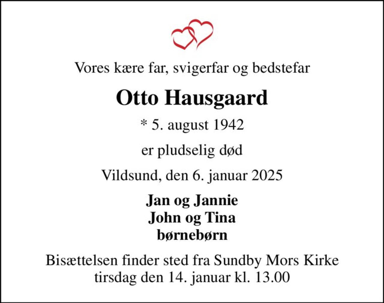 Vores kære far, svigerfar og bedstefar
Otto Hausgaard
* 5. august 1942
er pludselig død
Vildsund, den 6. januar 2025
Jan og Jannie John og Tina børnebørn
Bisættelsen finder sted fra Sundby Mors Kirke  tirsdag den 14. januar kl. 13.00