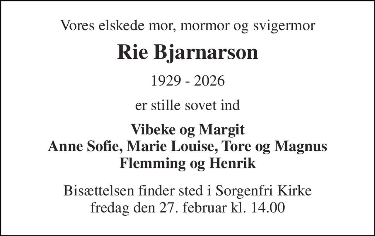 Vores elskede mor, mormor og svigermor 
Rie Bjarnarson 
1929 - 2026 
er stille sovet ind 
Vibeke og Margit Anne Sofie, Marie Louise, Tore og Magnus Flemming og Henrik 
Bisættelsen​ finder sted i Sorgenfri Kirke​ fredag den 27. februar​ kl. 14.00
