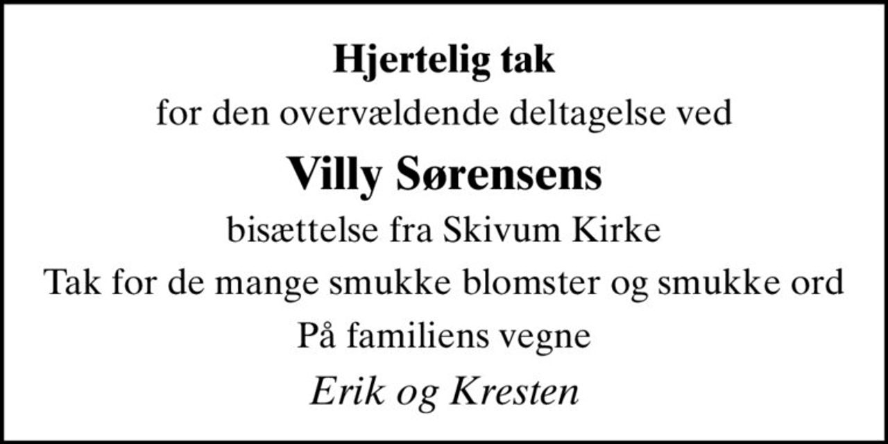 Hjertelig tak
for den overvældende deltagelse ved
Villy Sørensens
bisættelse fra Skivum Kirke
Tak for de mange smukke blomster og smukke ord
På familiens vegne
Erik og Kresten