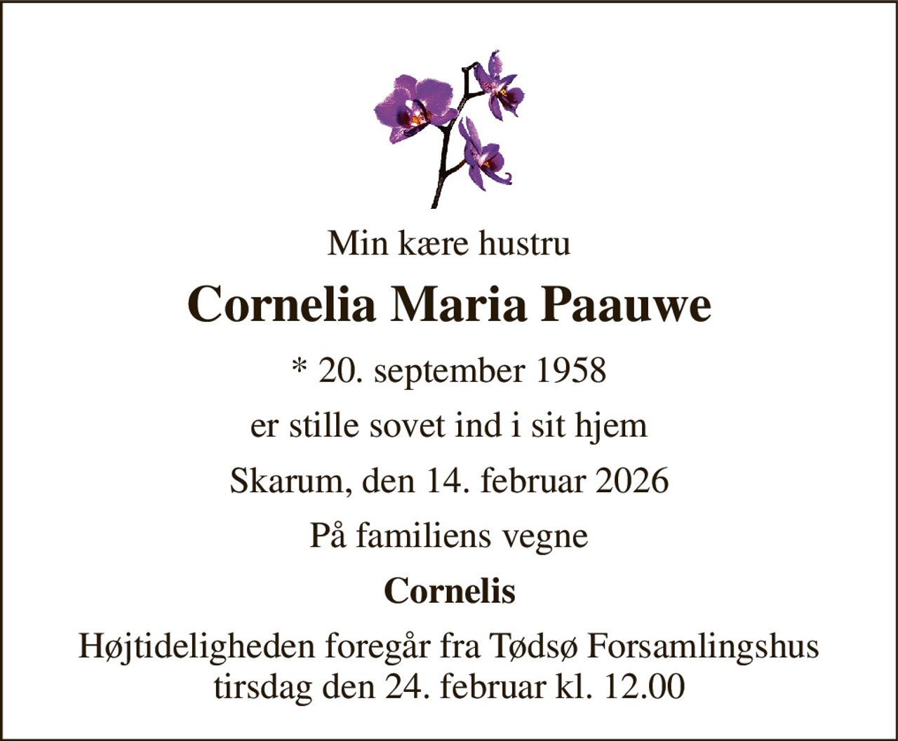 Min kære hustru 
Cornelia Maria Paauwe 
*​ 20. september 1958 
er stille sovet ind i sit hjem 
Skarum, den 14. februar 2026 
På familiens vegne 
Cornelis 
Højtideligheden​ foregår fra Tødsø Forsamlingshus tirsdag den 24. februar​ kl. 12.00