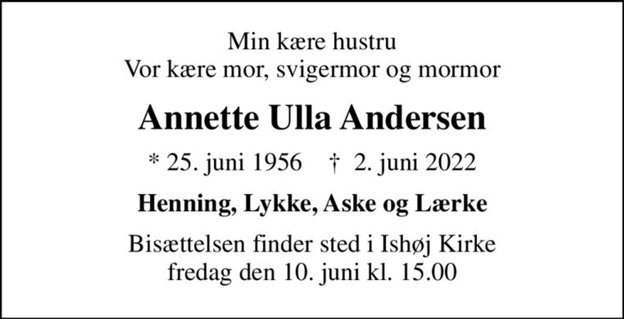 Min kære hustru Vor kære mor, svigermor og mormor
Annette Ulla Andersen
* 25. juni 1956    ✝ 2. juni 2022
Henning, Lykke, Aske og Lærke
Bisættelsen finder sted i Ishøj Kirke  fredag den 10. juni kl. 15.00