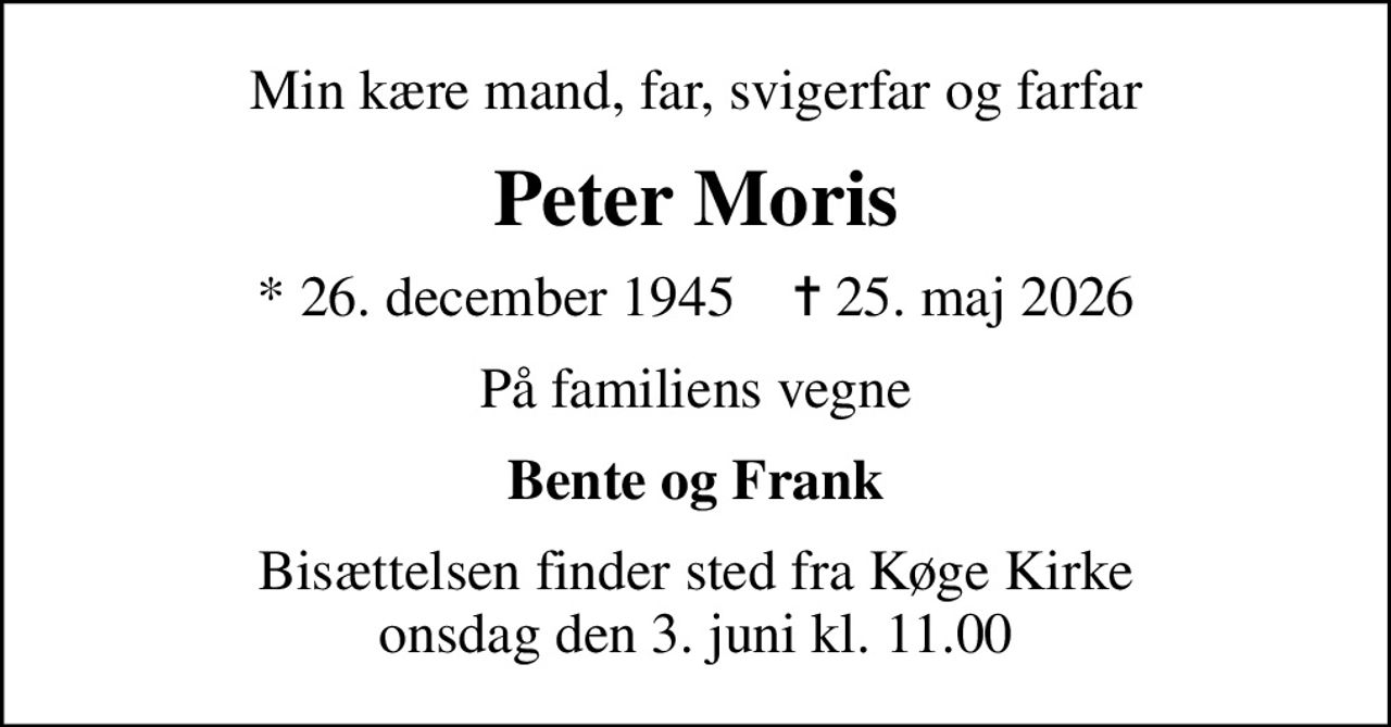 Min kære mand, far, svigerfar og farfar
Peter Moris
* 26. december 1945    ✝ 25. maj 2026
På familiens vegne
Bente og Frank
Bisættelsen finder sted fra Køge Kirke  onsdag den 3. juni kl. 11.00