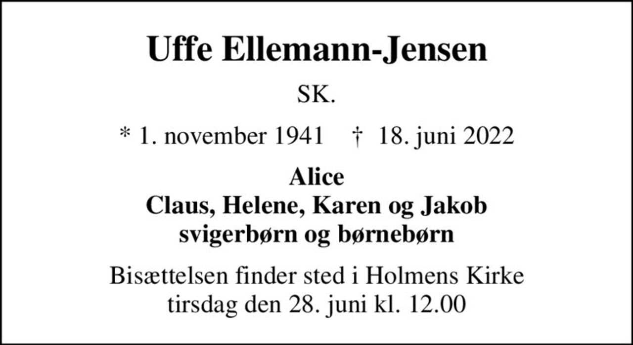 Uffe Ellemann-Jensen
SK.
* 1. november 1941    ✝ 18. juni 2022
Alice Claus, Helene, Karen og Jakob svigerbørn og børnebørn
Bisættelsen finder sted i Holmens Kirke  tirsdag den 28. juni kl. 12.00
