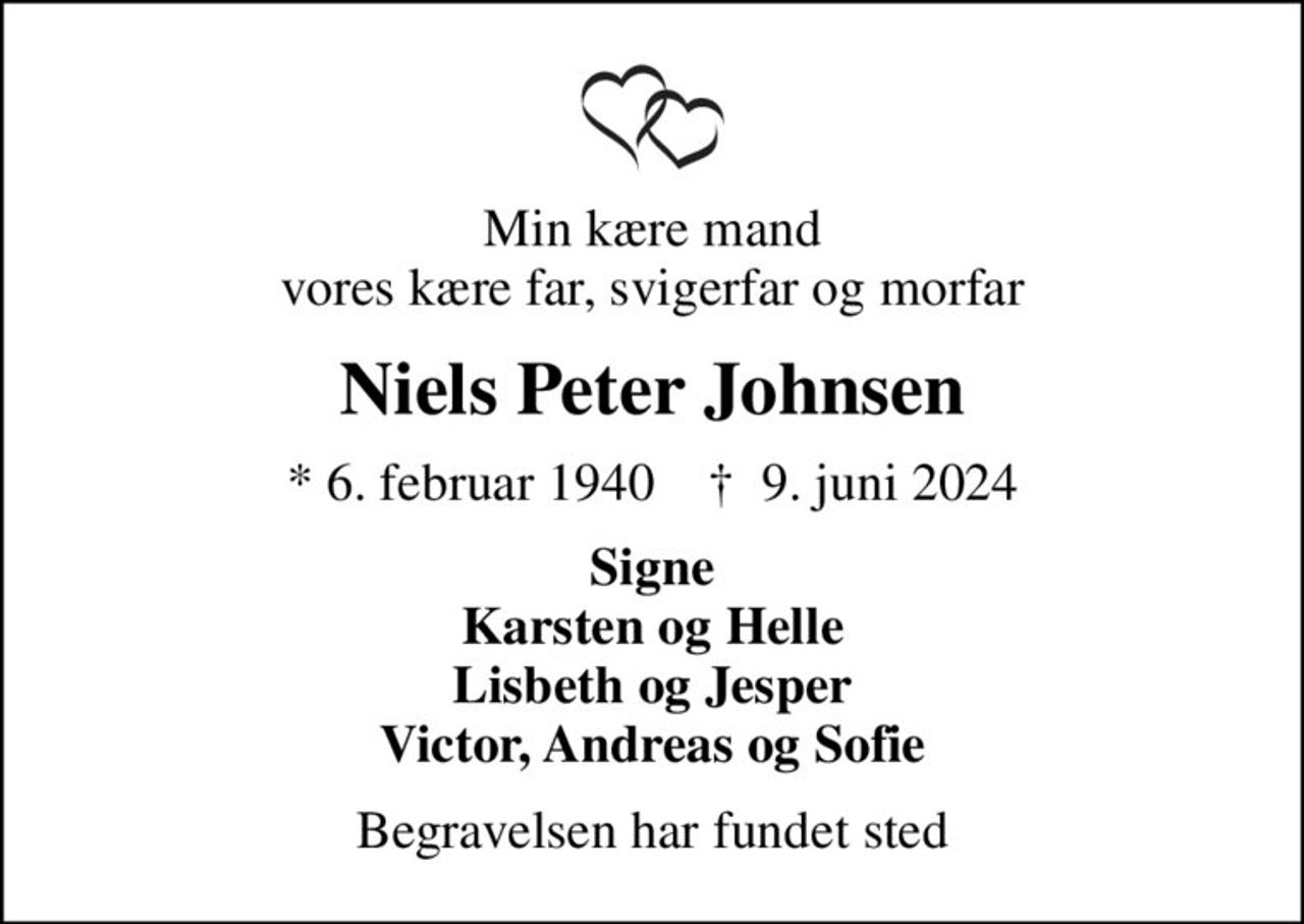 Min kære mand vores kære far, svigerfar og morfar
Niels Peter Johnsen
* 6. februar 1940    ✝ 9. juni 2024
Signe Karsten og Helle Lisbeth og Jesper Victor, Andreas og Sofie
Begravelsen har fundet sted