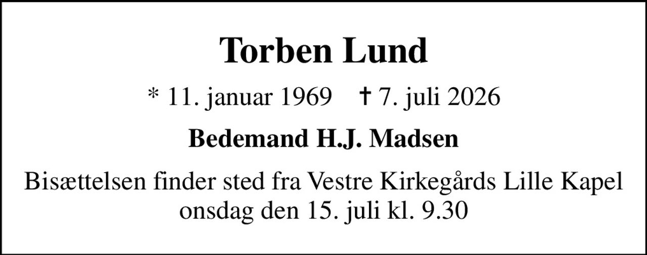 Torben Lund
* 11. januar 1969    ✝ 7. juli 2026
Bedemand H.J. Madsen
Bisættelsen finder sted fra Vestre Kirkegårds Lille Kapel  onsdag den 15. juli kl. 9.30