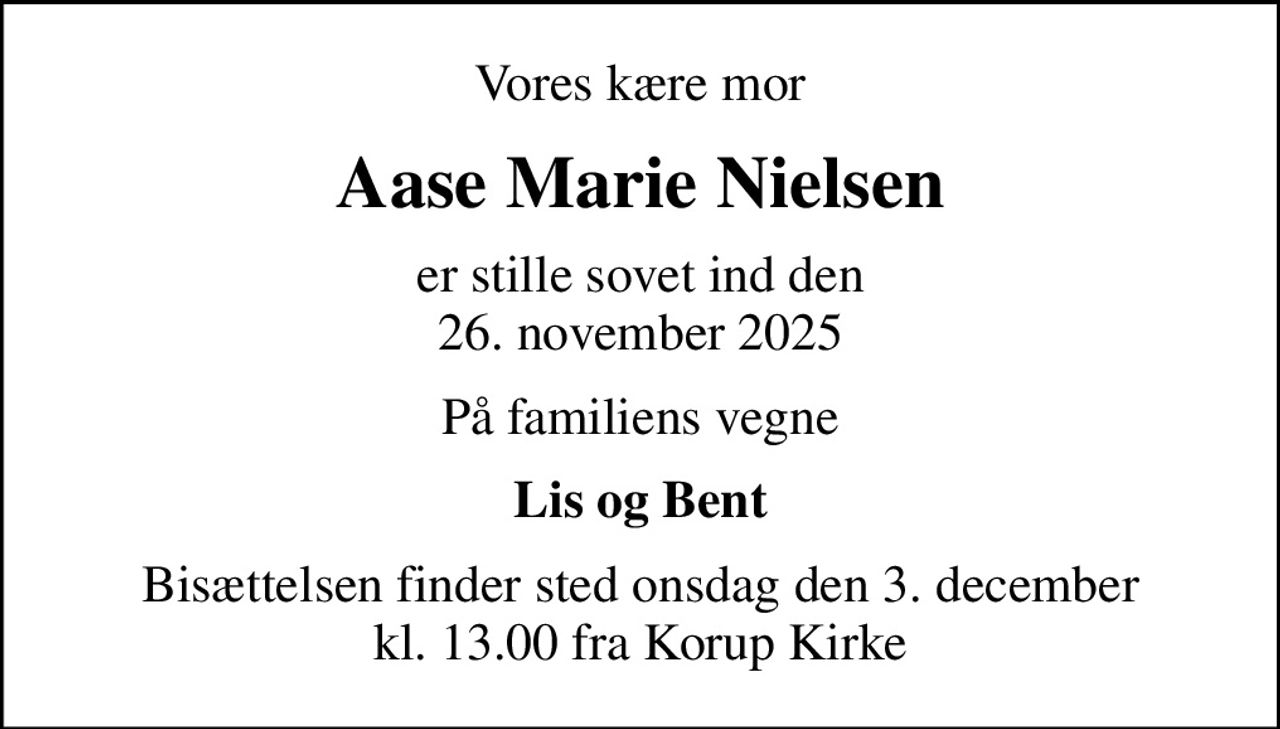 Vores kære mor
Aase Marie Nielsen
er stille sovet ind den 26. november 2025
På familiens vegne
Lis og Bent
Bisættelsen finder sted onsdag den 3. december kl. 13.00 fra Korup Kirke
