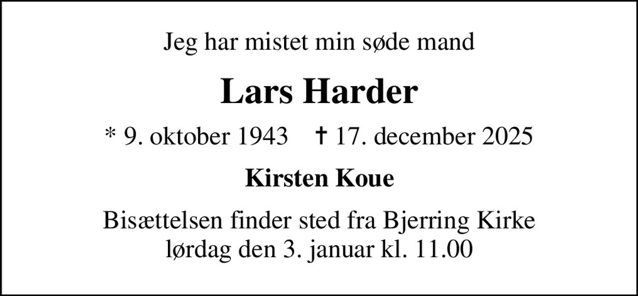 Jeg har mistet min søde mand
Lars Harder
* 9. oktober 1943    ✝ 17. december 2025
Kirsten Koue
Bisættelsen finder sted fra Bjerring Kirke  lørdag den 3. januar kl. 11.00