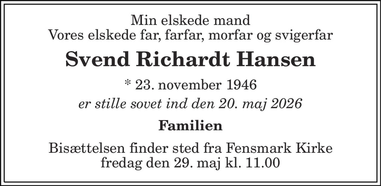 Min elskede mand Vores elskede far, farfar, morfar og svigerfar 
Svend Richardt Hansen 
* 23. november 1946 
er stille sovet ind den 20. maj 2026 
Familien 
Bisættelsen finder sted fra Fensmark Kirke fredag den 29. maj kl. 11.00