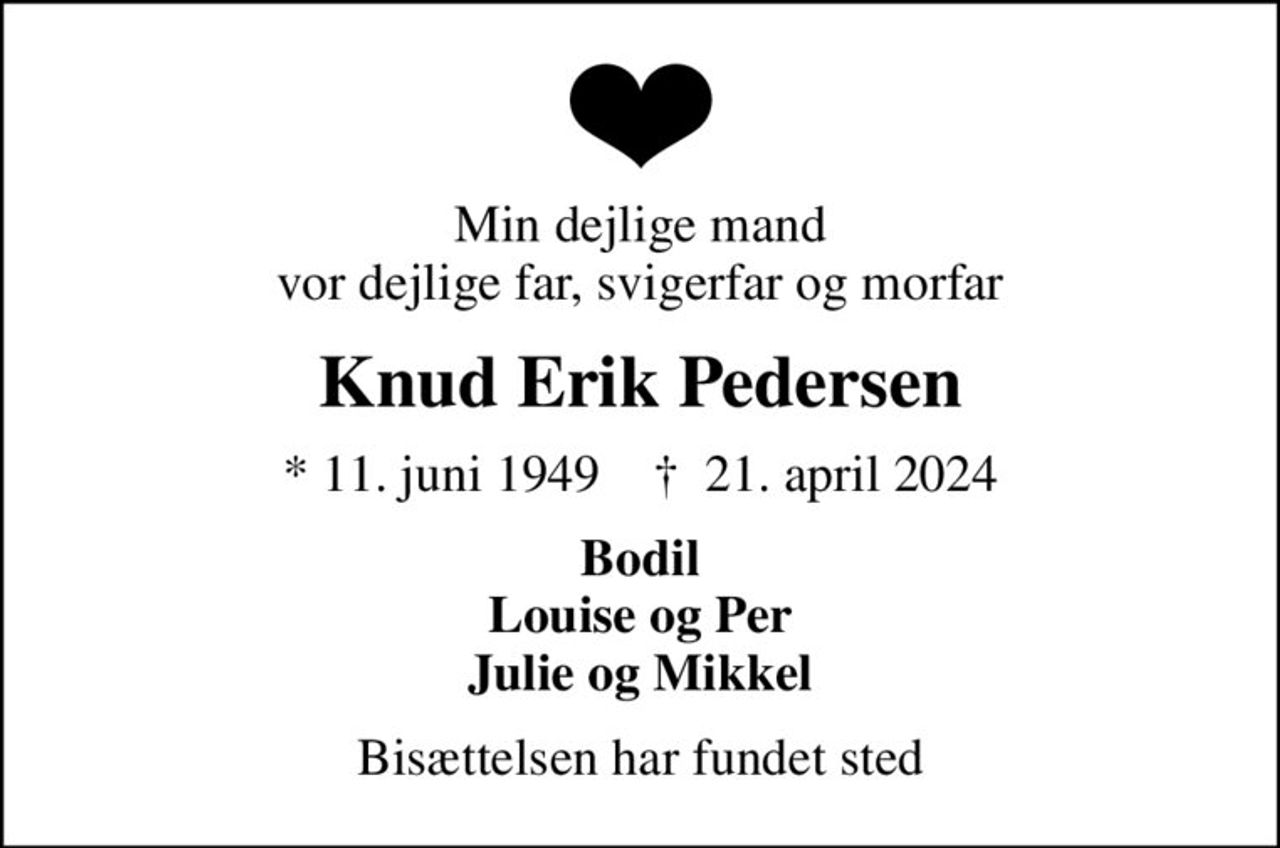 Min dejlige mand vor dejlige far, svigerfar og morfar
Knud Erik Pedersen
* 11. juni 1949    ✝ 21. april 2024
Bodil Louise og Per Julie og Mikkel
Bisættelsen har fundet sted